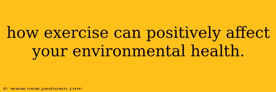 how exercise can positively affect your environmental health.