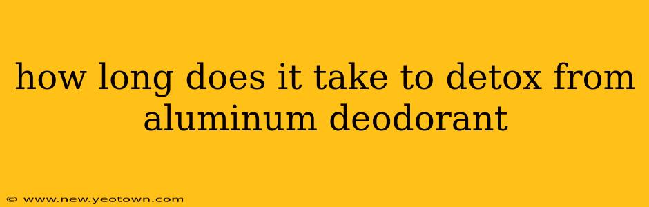 how long does it take to detox from aluminum deodorant