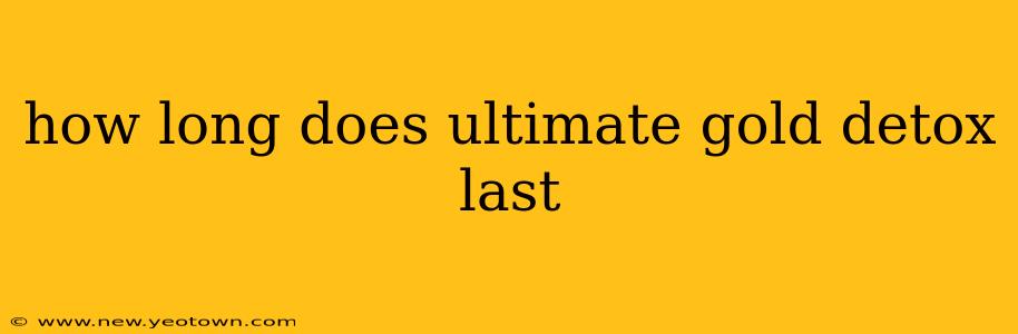 how long does ultimate gold detox last
