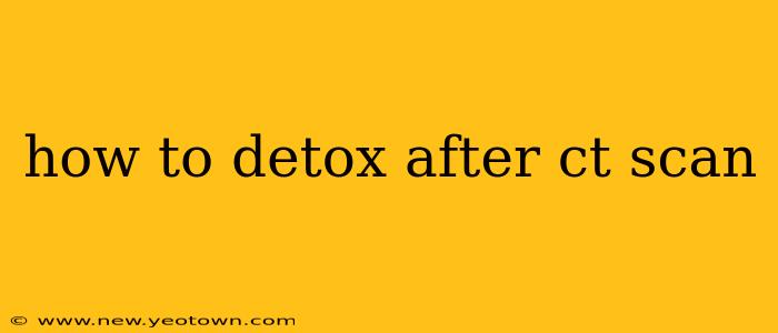 how to detox after ct scan