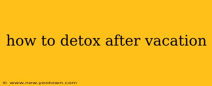 how to detox after vacation