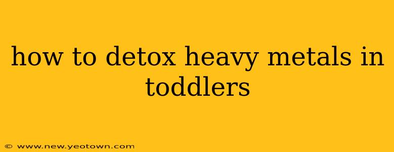 how to detox heavy metals in toddlers