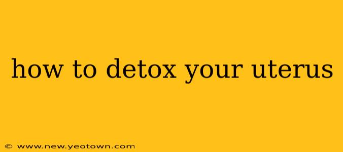 how to detox your uterus