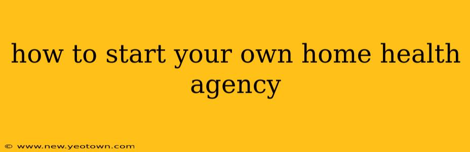 how to start your own home health agency