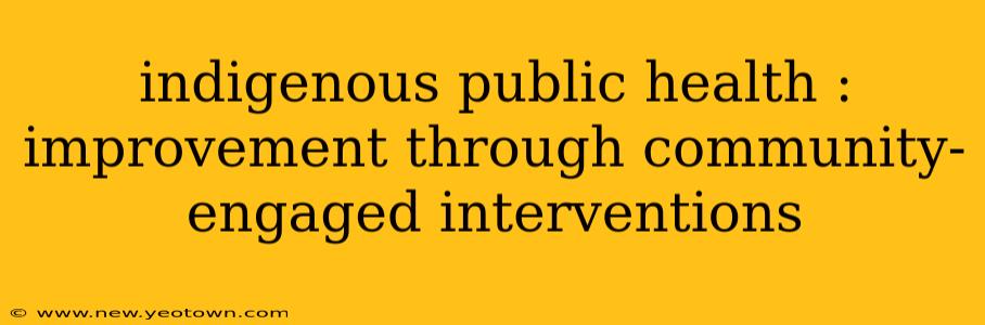 indigenous public health : improvement through community-engaged interventions
