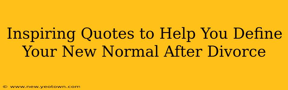 Inspiring Quotes to Help You Define Your New Normal After Divorce