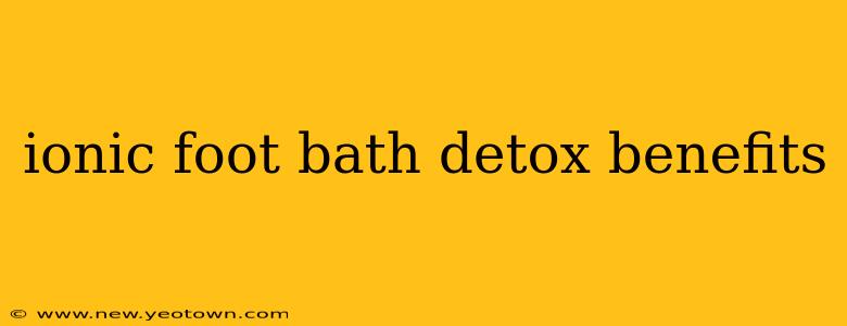 ionic foot bath detox benefits