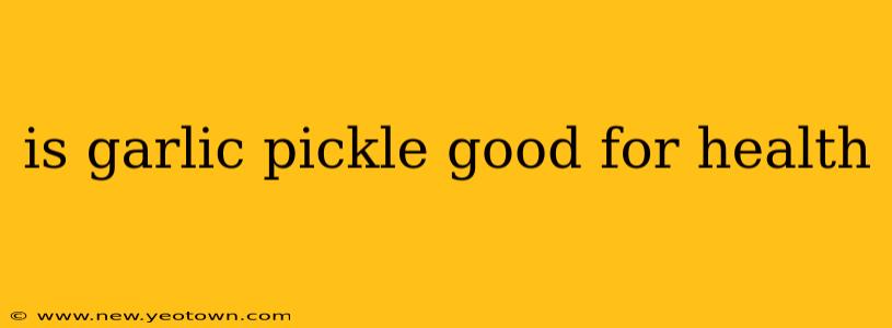 is garlic pickle good for health