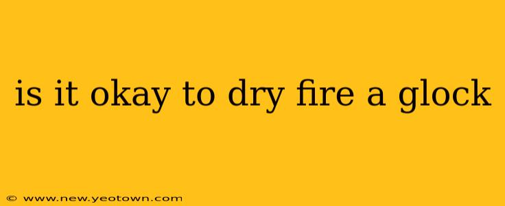 is it okay to dry fire a glock
