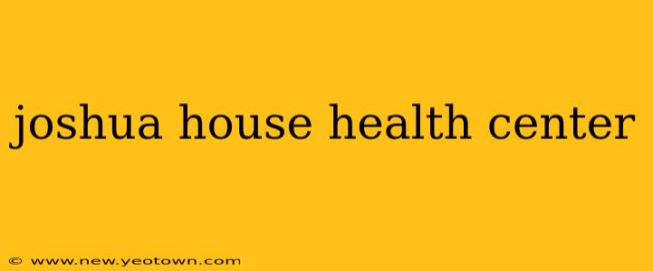 joshua house health center