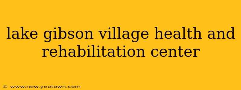 lake gibson village health and rehabilitation center