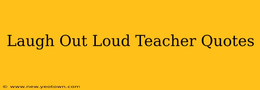 Laugh Out Loud Teacher Quotes