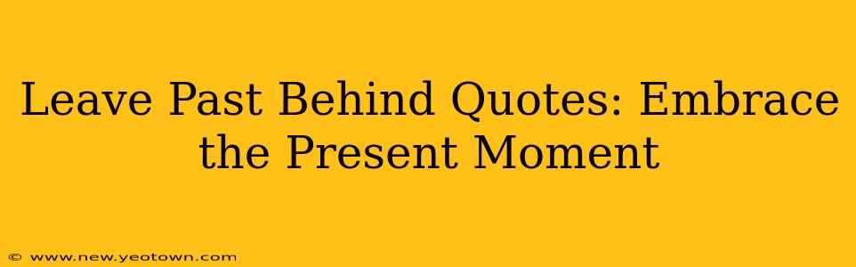Leave Past Behind Quotes: Embrace the Present Moment