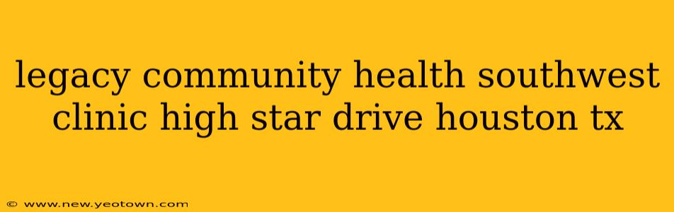 legacy community health southwest clinic high star drive houston tx