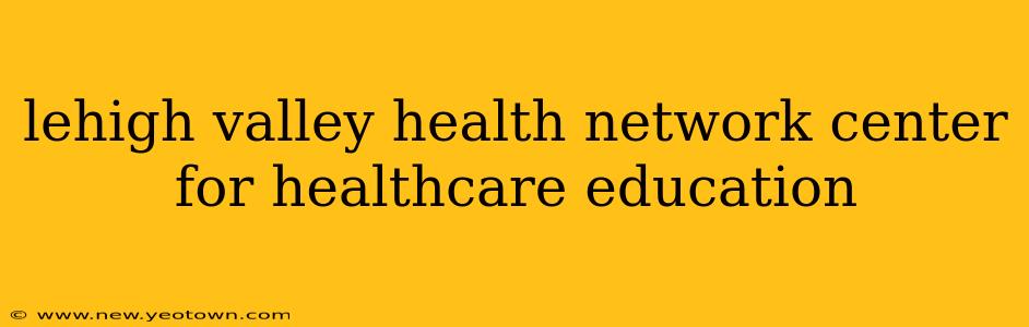 lehigh valley health network center for healthcare education