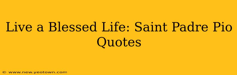 Live a Blessed Life: Saint Padre Pio Quotes