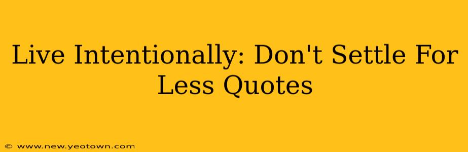 Live Intentionally: Don't Settle For Less Quotes