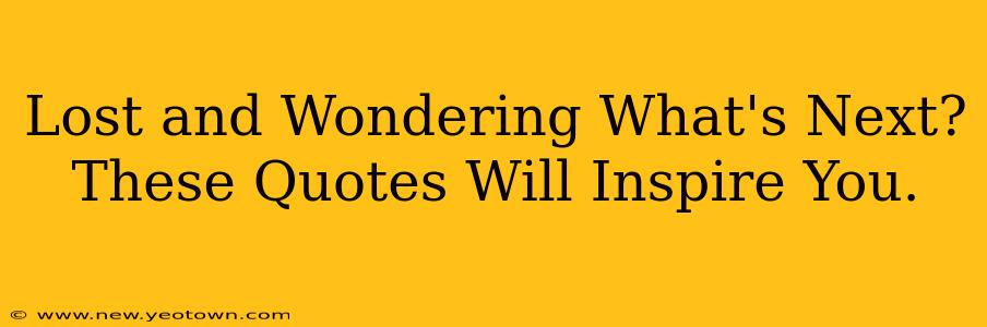 Lost and Wondering What's Next? These Quotes Will Inspire You.