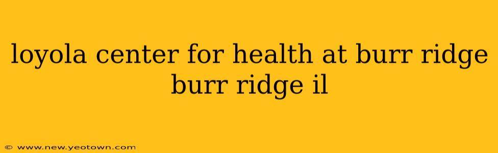 loyola center for health at burr ridge burr ridge il