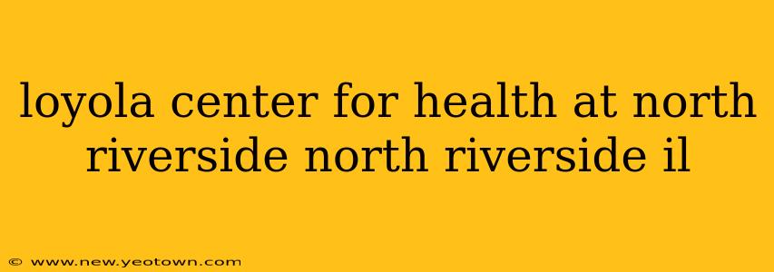 loyola center for health at north riverside north riverside il