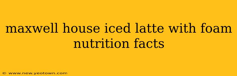 maxwell house iced latte with foam nutrition facts