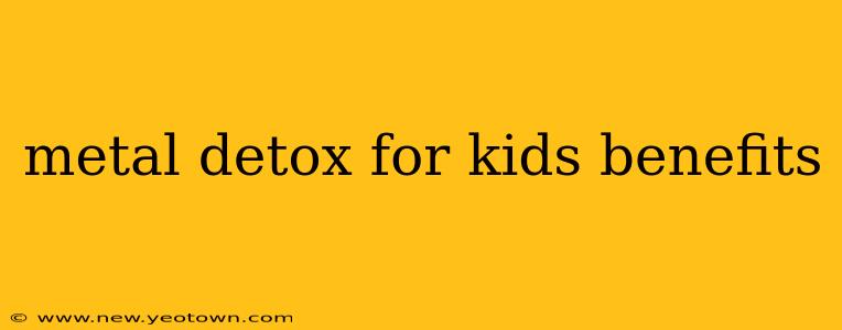 metal detox for kids benefits