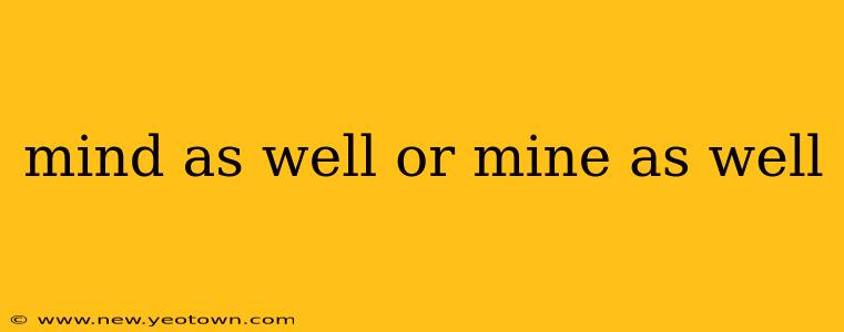 mind as well or mine as well