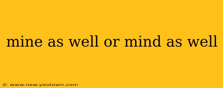 mine as well or mind as well