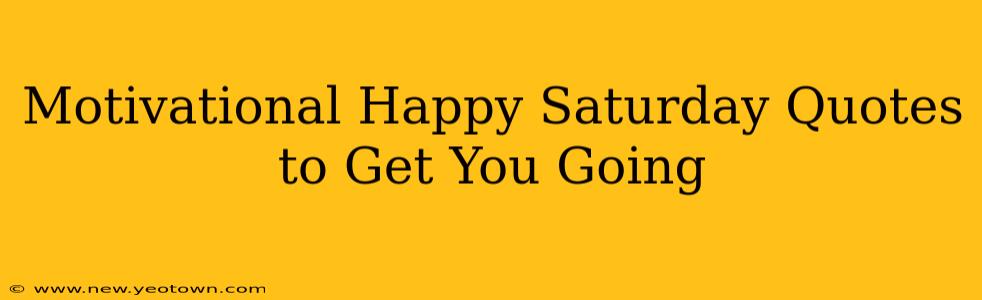 Motivational Happy Saturday Quotes to Get You Going