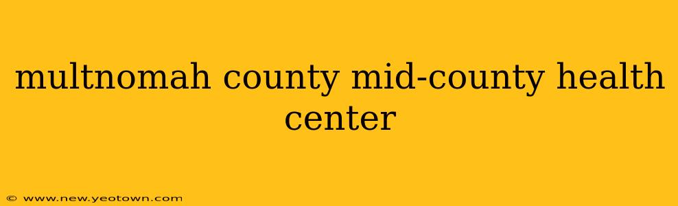 multnomah county mid-county health center
