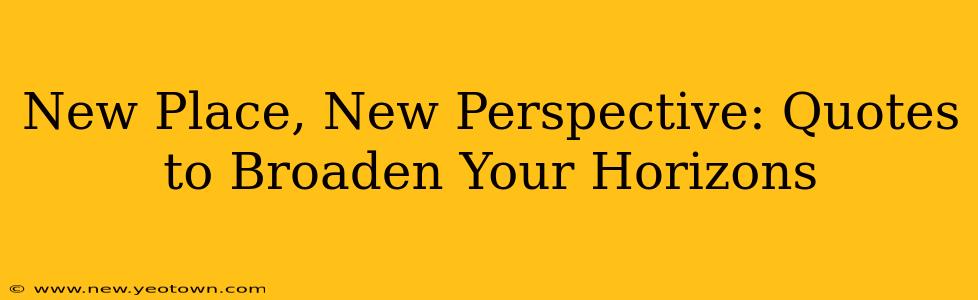 New Place, New Perspective: Quotes to Broaden Your Horizons