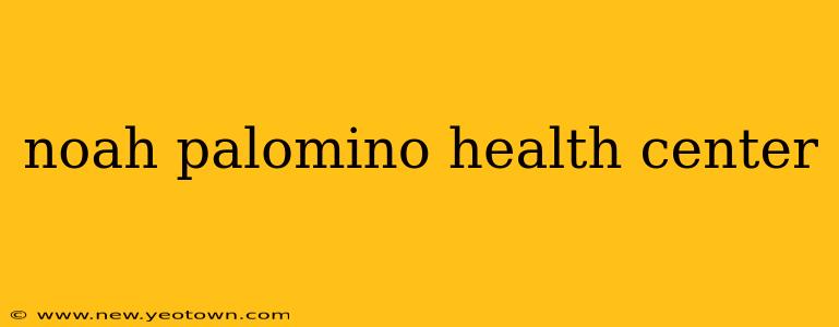 noah palomino health center