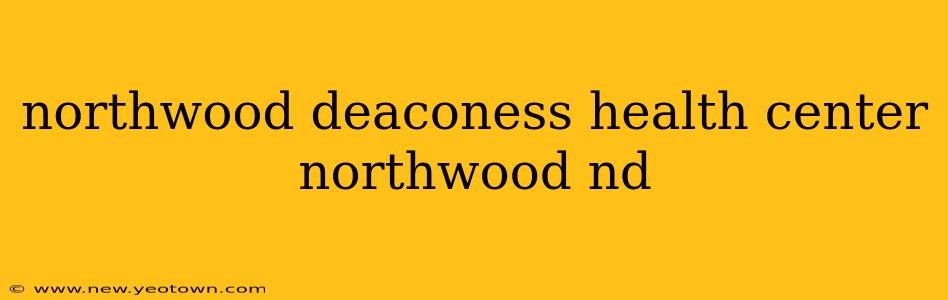 northwood deaconess health center northwood nd