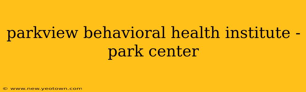 parkview behavioral health institute - park center