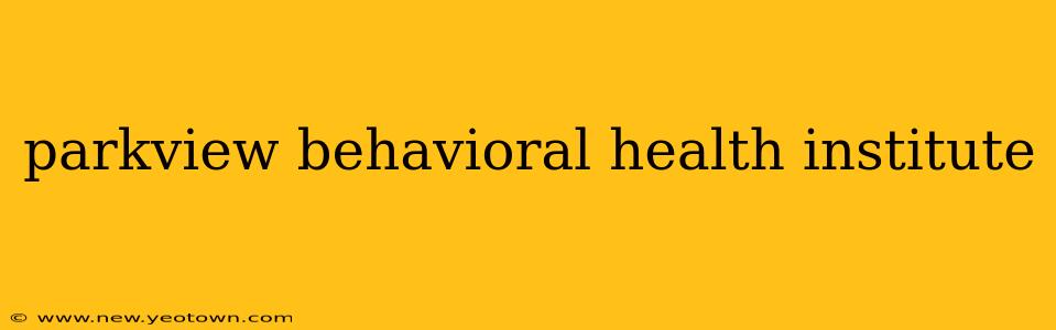 parkview behavioral health institute