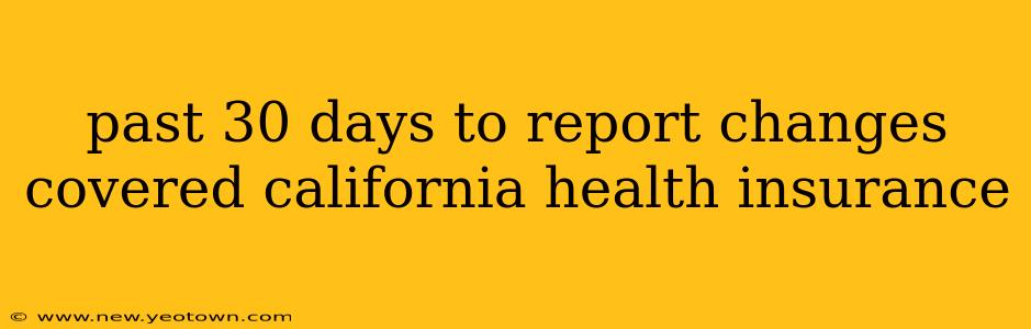 past 30 days to report changes covered california health insurance
