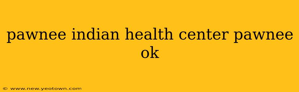 pawnee indian health center pawnee ok