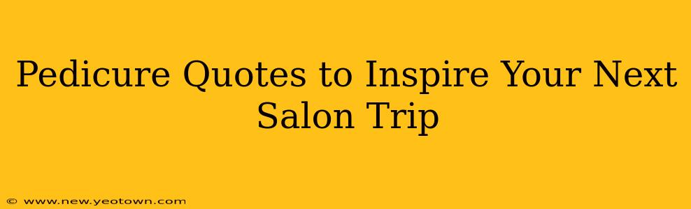Pedicure Quotes to Inspire Your Next Salon Trip