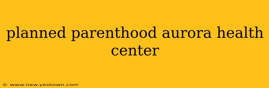 planned parenthood aurora health center
