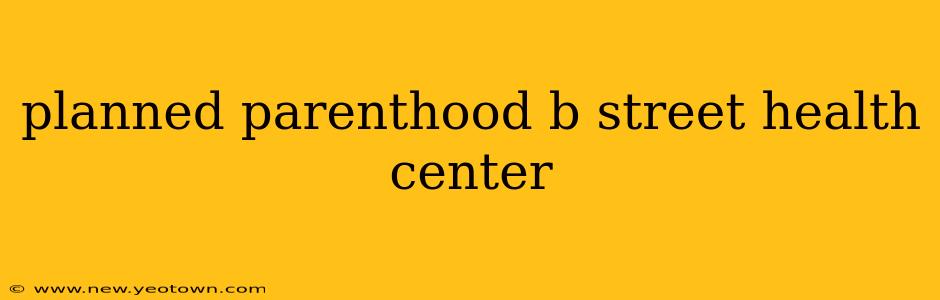 planned parenthood b street health center