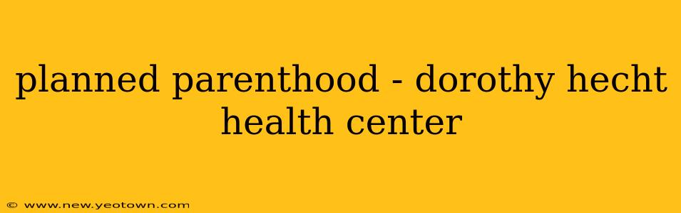 planned parenthood - dorothy hecht health center