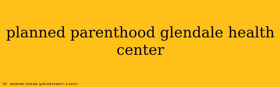 planned parenthood glendale health center