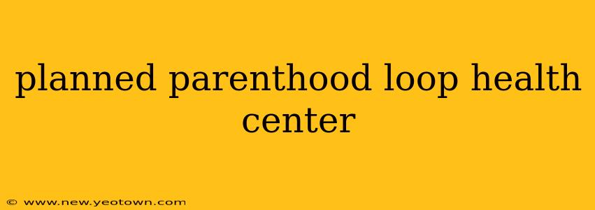 planned parenthood loop health center