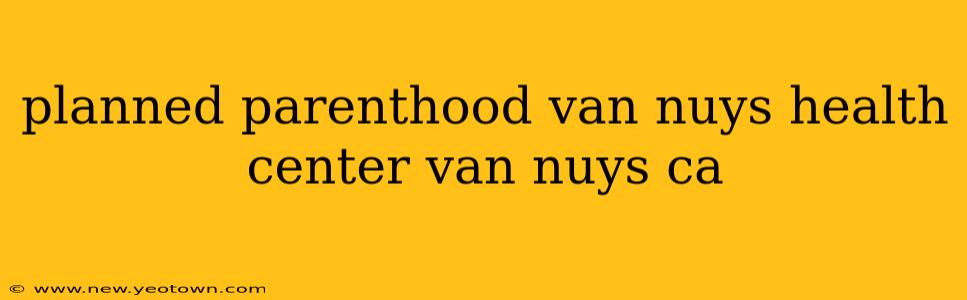planned parenthood van nuys health center van nuys ca