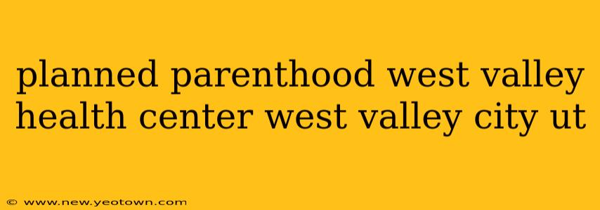 planned parenthood west valley health center west valley city ut