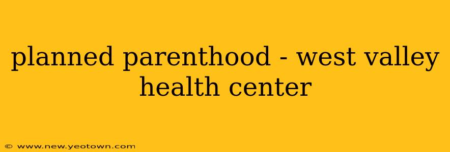 planned parenthood - west valley health center