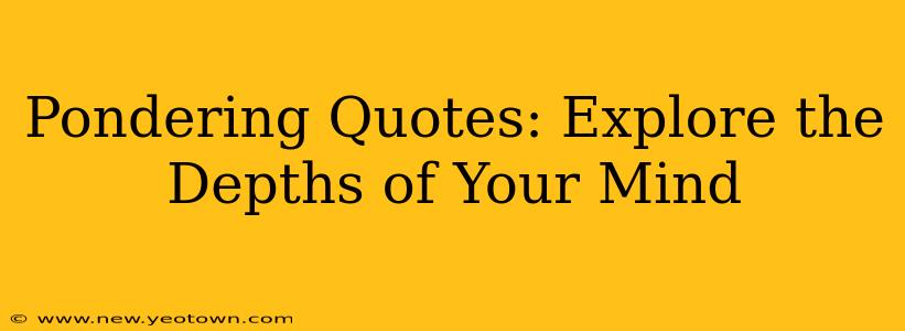 Pondering Quotes: Explore the Depths of Your Mind