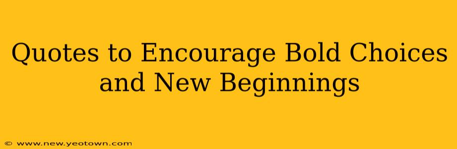 Quotes to Encourage Bold Choices and New Beginnings
