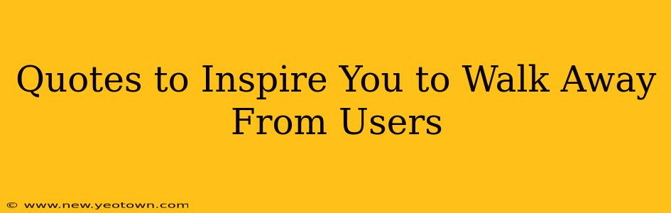 Quotes to Inspire You to Walk Away From Users