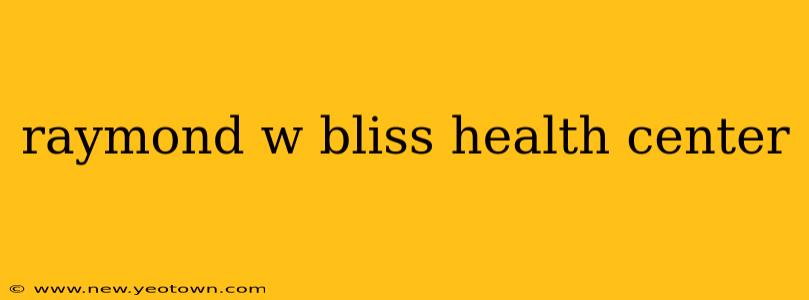 raymond w bliss health center